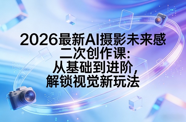 2026最新AI摄影未来感二次创作课：从基础到进阶，解锁视觉新玩法-huitchan网创