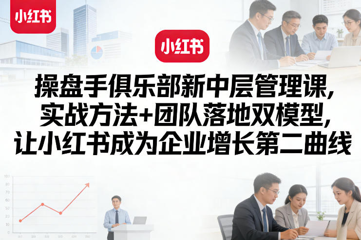 操盘手俱乐部新中层管理课，实战方法+团队落地双模型，让小红书成为企业增长第二曲线-huitchan网创