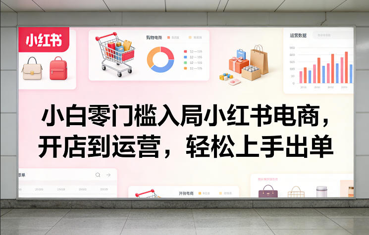 小白零门槛入局小红书电商，开店到运营，轻松上手出单-huitchan网创