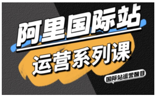 阿里国际站运营系列课，涵盖精准引流、直通车与全站推实战SOP，搭配AI效率工具包与高阶增长玩法(更新)-huitchan网创
