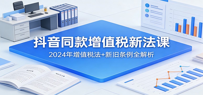 抖音同款增值税新法课：2024年增值税法+新旧条例全解析-huitchan网创