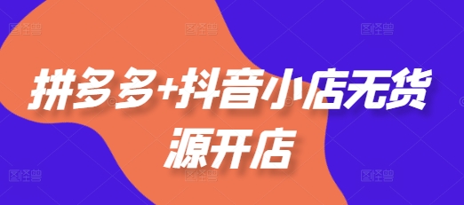 拼多多+抖音小店无货源开店，包括：选品、运营、基础、付费推广、爆款案例等(更新25年12月)-huitchan网创