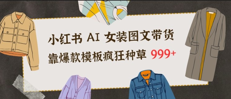 小红书AI女装图文带货，靠爆款模板疯狂种草999+-huitchan网创