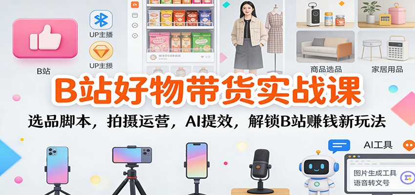 B站好物带货实战课：选品脚本，拍摄运营，AI提效，解锁B站赚钱新玩法-huitchan网创