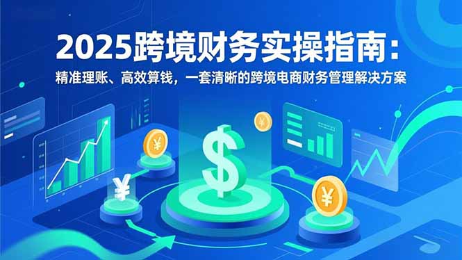 2025跨境财务实操指南：精准理账、高效算钱，一套清晰的跨境电商财务管理解决方案-huitchan网创