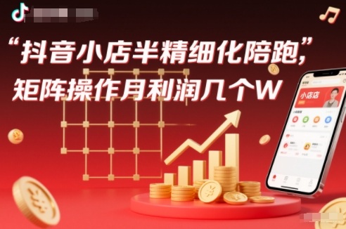抖店半精细化铺货【1期+2期】，抖音小店半精细化陪跑，矩阵操作月利润几个W(更新12月)-huitchan网创