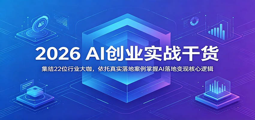 2026 AI创业实战干货：集结22位行业大咖，依托真实落地案例掌握AI落地变现核心逻辑-huitchan网创