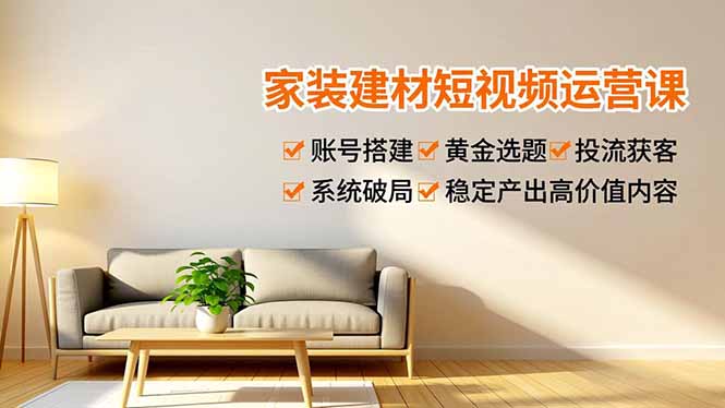 家装建材短视频运营课，账号搭建、黄金选题、投流获客，系统破局，稳定产出高价值内容-huitchan网创