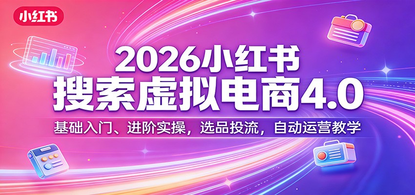 2026小红书搜索虚拟电商4.0：基础入门、进阶实操，选品投流，自动运营教学-huitchan网创
