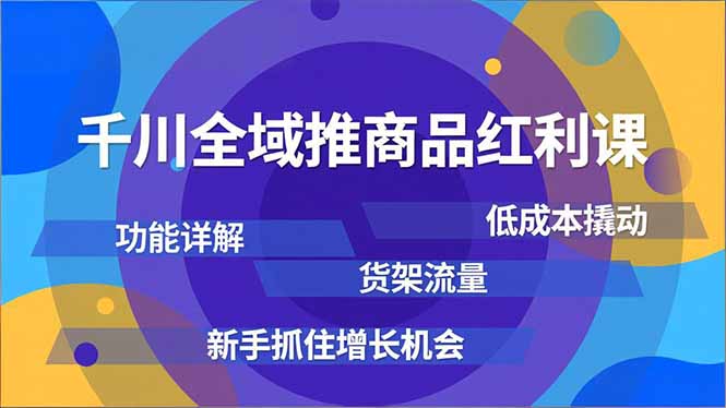 千川全域推商品红利课，功能详解、低成本撬动、货架流量，新手抓住增长机会-huitchan网创