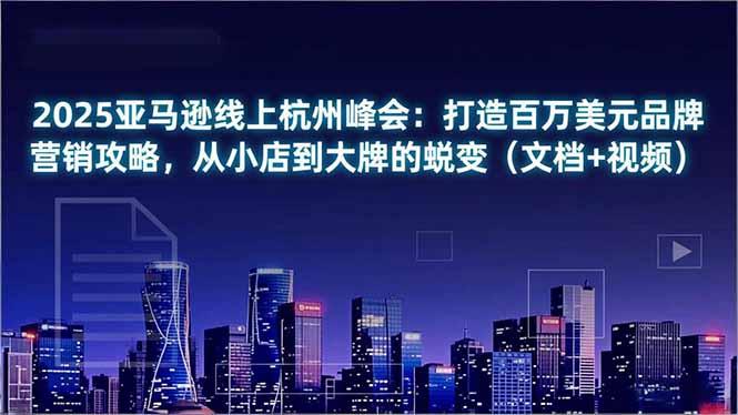 2025亚马逊线上杭州峰会：打造百万美元品牌营销攻略，从小店到大牌的蜕变(文档+视频-huitchan网创