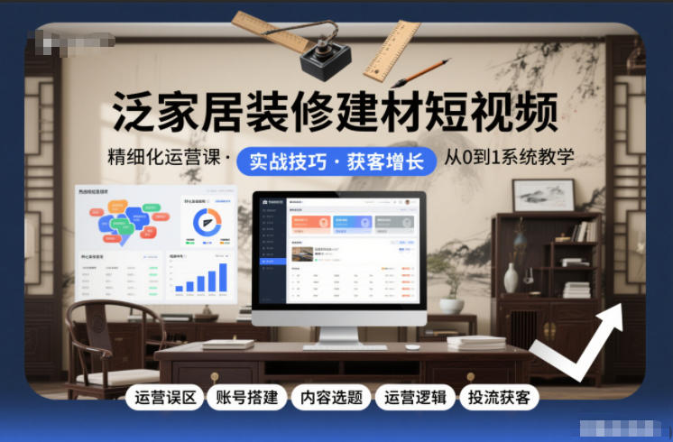 泛家居装修建材短视频精细化运营课，运营误区+账号搭建+内容选题+运营逻辑+投流获客-huitchan网创