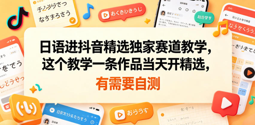日语进抖音精选独家赛道教学，这个教学一条作品当天开精选，有需要自测-huitchan网创