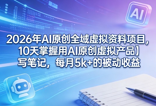 2026年AI原创全域虚拟资料项目，10天掌握用AI原创虚拟产品＋写笔记，每月5k+的被动收益-huitchan网创
