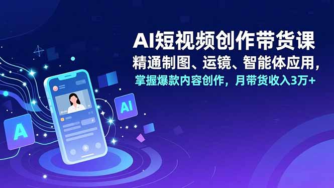 AI短视频创作带货课，精通制图、运镜、智能体应用，掌握爆款内容创作，月带货收入3万+-huitchan网创