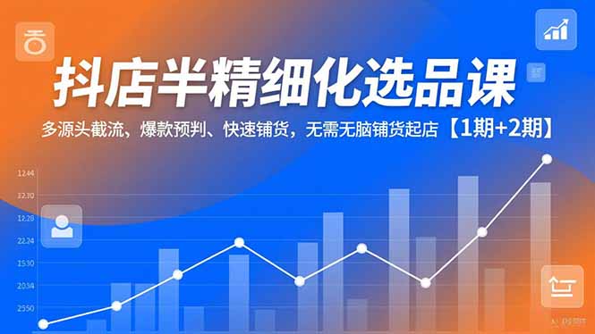 抖店半精细化选品课，多源头截流、爆款预判、快速铺货，无脑铺货起店【1期+2期】-huitchan网创