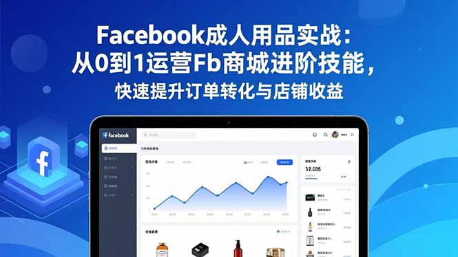 Facebook成人用品实战：从0到1运营Fb商城进阶技能，快速提升订单转化与店铺收益-huitchan网创