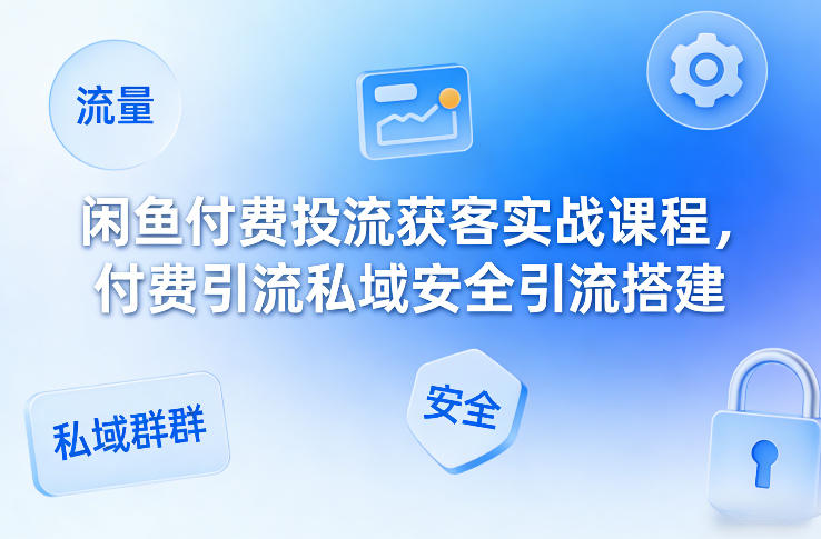闲鱼付费投流获客实战课程，付费引流私域安全引流搭建-huitchan网创
