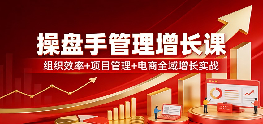操盘手管理增长课：组织效率+项目管理+电商全域增长实战-huitchan网创