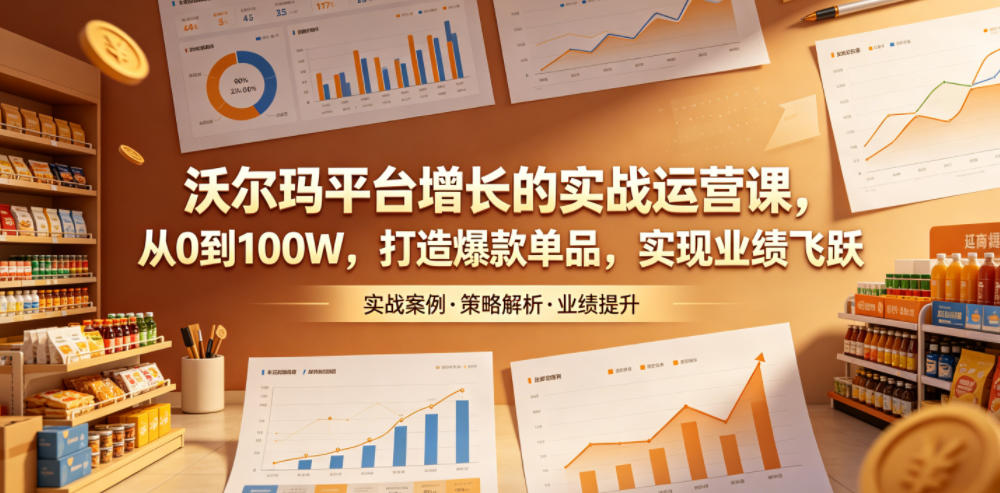 沃尔玛平台增长的实战运营课，从0到100W，打造爆款单品，实现业绩飞跃-huitchan网创