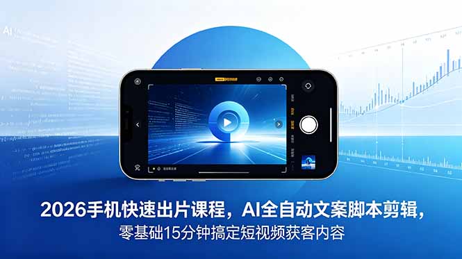 2026 手机快速出片课程，AI 全自动文案脚本剪辑，零基础 15 分钟搞定短视频获客内容-huitchan网创