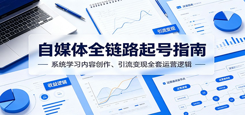 自媒体全链路起号指南：系统学习内容创作、引流变现全套运营逻辑-huitchan网创