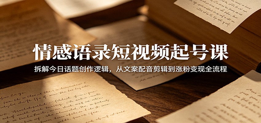 情感语录短视频起号课：拆解今日话题创作逻辑，从文案配音剪辑到涨粉变现全流程-huitchan网创
