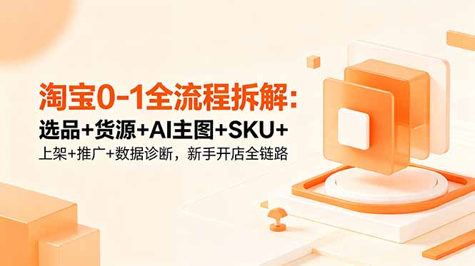 淘宝0-1全流程拆解：选品+货源+AI主图+SKU+上架+推广+数据诊断，新手开店全链路-huitchan网创