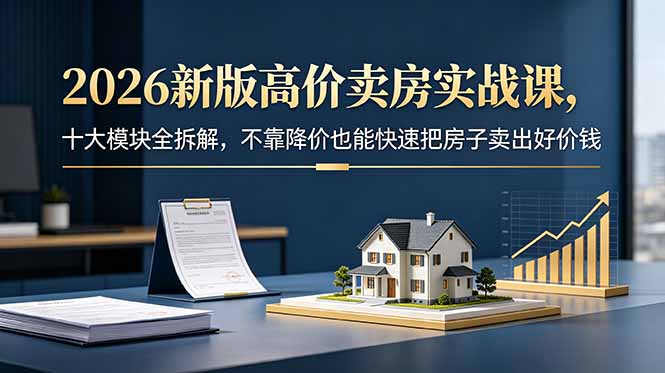 2026新版高价卖房实战课，十大模块全拆解，不靠降价也能快速把房子卖出好价钱-huitchan网创