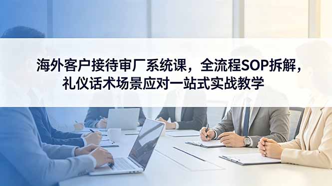 海外客户接待审厂系统课，全流程SOP拆解，礼仪话术场景应对一站式实战教学-huitchan网创