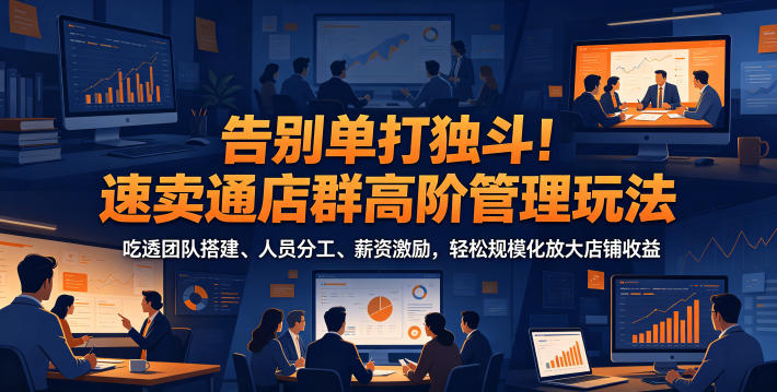 告别单打独斗！速卖通店群高阶管理玩法，吃透团队搭建、人员分工、薪资激励，轻松规模化放大店铺收益-huitchan网创