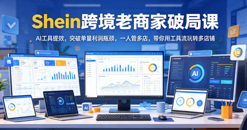 Shein跨境老商家破局课，AI工具提效，突破单量利润瓶颈，一人管多店，带你用工具流玩转多店铺-huitchan网创
