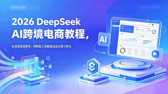 2026 DeepSeek AI跨境电商教程，全流程落地教学，用智能工具赋能选品运营与转化-huitchan网创
