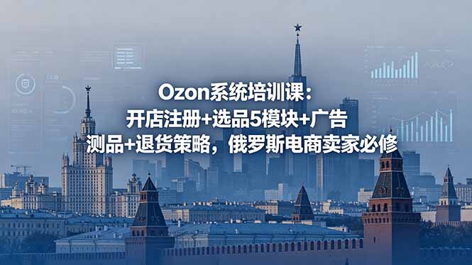 Ozon系统培训课：开店注册+选品5模块+广告测品+退货策略，俄罗斯电商卖家必修-huitchan网创