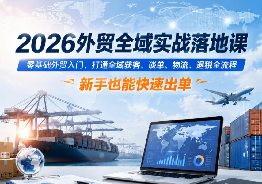 2026外贸全域实战落地课，零基础外贸入门，打通全域获客、谈单、物流、退税全流程，新手也能快速出单-huitchan网创