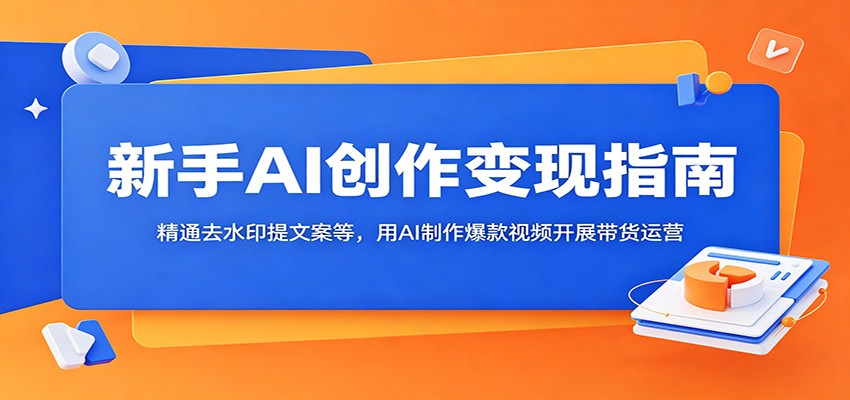 新手AI创作变现指南：精通去水印提文案等，用AI制作爆款视频开展带货运营-huitchan网创