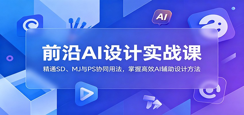 前沿AI设计实战课：精通SD、MJ与PS协同用法，掌握高效AI辅助设计方法-huitchan网创