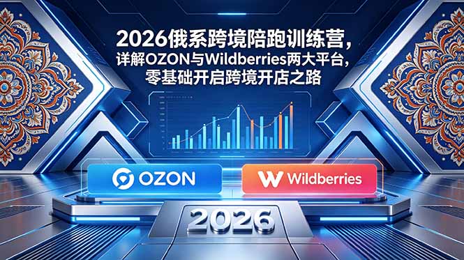 2026俄系跨境陪跑训练营，详解OZON与Wildberries两大平台，零基础开启跨境开店之路-huitchan网创