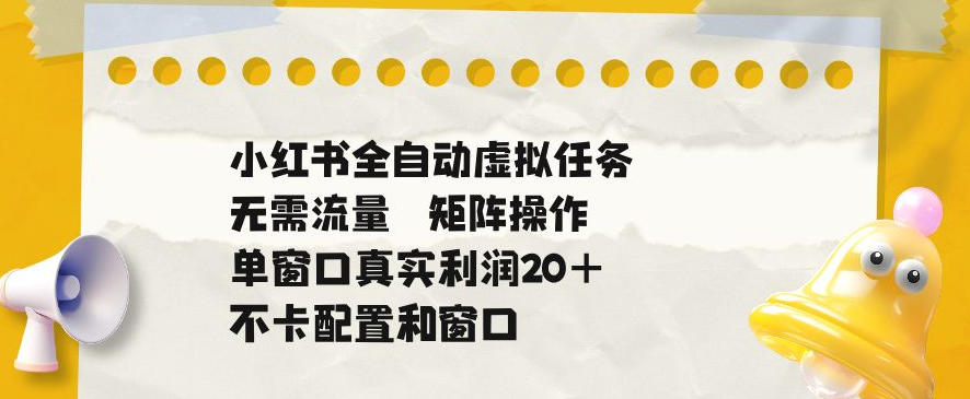 小红书全自动虚拟任务，矩阵操作无需流量，单窗口20+真实收益，不卡配置和窗口【揭秘】-huitchan网创