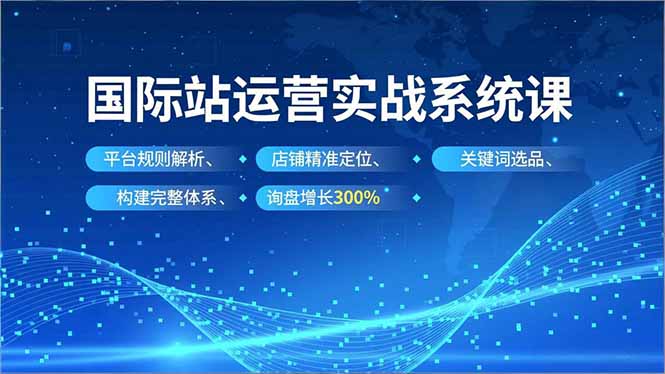 国际站运营实战系统课，平台规则解析、店铺精准定位、关键词选品，构建完整体系询盘增长300%-huitchan网创