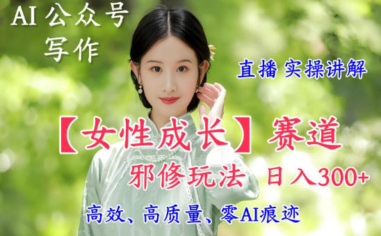 AI写作【女性成长】赛道内容邪修玩法，日入5张+，直播落地实操讲解-huitchan网创
