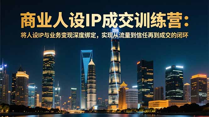 商业人设IP成交训练营-12月：将人设IP与业务变现深度绑定，从流量到信任再到成交闭环-huitchan网创