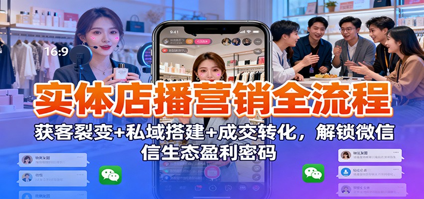 实体店播营销全流程：获客裂变+私域搭建+成交转化，解锁微信生态盈利密码-huitchan网创
