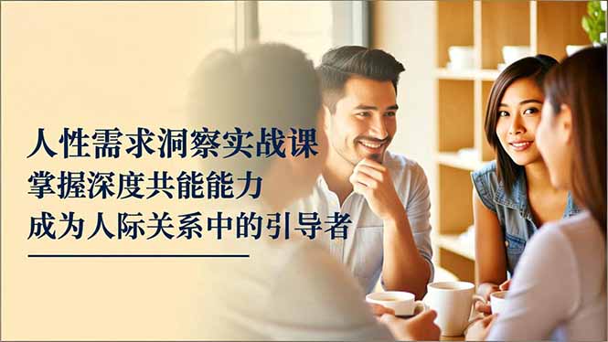 人性需求洞察实战课，掌握深度共感能力，成为人际关系中的引导者-huitchan网创