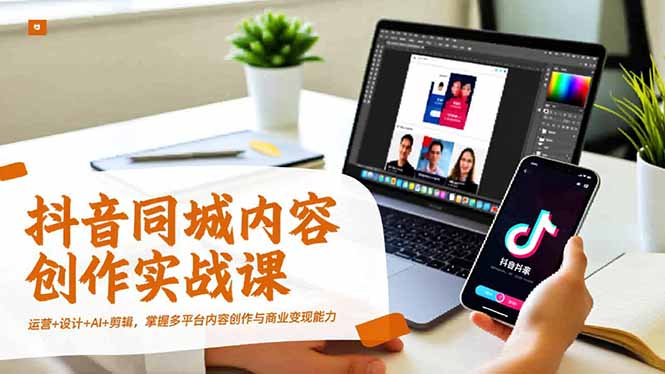 抖音同城内容创作实战课，运营+设计+AI+剪辑，掌握多平台内容创作与商业变现能力-huitchan网创