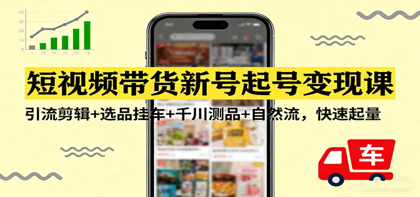 短视频带货新号起号变现课：引流剪辑+选品挂车+千川测品+自然流，快速起量-huitchan网创