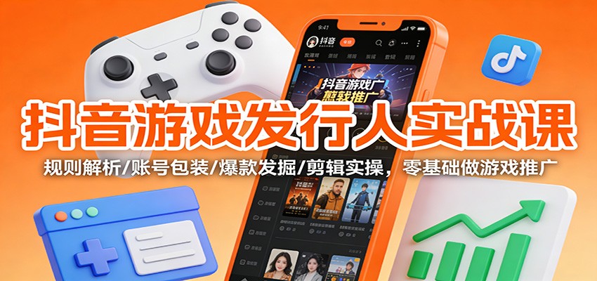 抖音游戏发行人实战课：规则解析/账号包装/爆款发掘 /剪辑实操，零基础做游戏推广-huitchan网创
