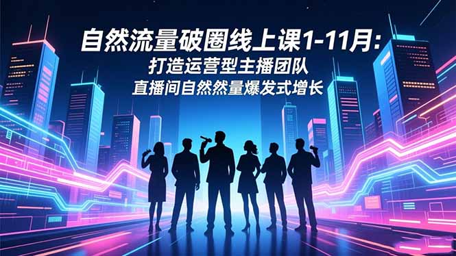 自然流量破圈线上课1-11月：打造运营型主播团队 直播间自然流量爆发式增长-huitchan网创
