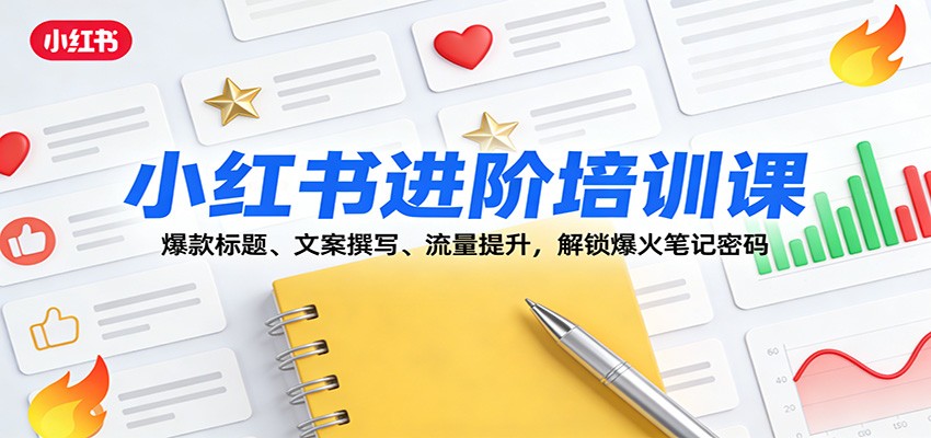 小红书进阶培训课：爆款标题、文案撰写、流量提升，解锁爆火笔记密码-huitchan网创
