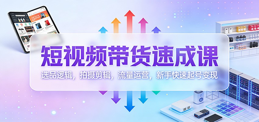 短视频带货速成课：选品逻辑，拍摄剪辑，流量运营，新手快速起号变现-huitchan网创
